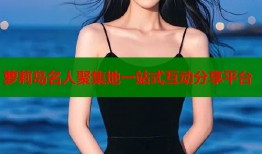 萝莉岛名人聚集地一站式互动分享平台
