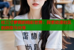 社三寸萝莉的精彩世界：探索动漫社区的创意与分享