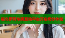 福岛萝莉专属互动平台开启奇妙体验