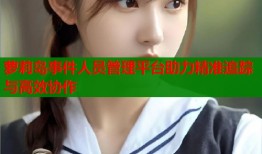 萝莉岛事件人员管理平台助力精准追踪与高效协作