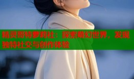 精灵哥特萝莉社：探索萌幻世界，发现独特社交与创作体验