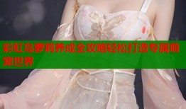 彩虹岛萝莉养成全攻略轻松打造专属萌宠世界
