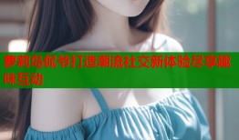 萝莉岛侃爷打造潮流社交新体验尽享趣味互动