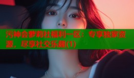 污神会萝莉社福利一区：专享独家资源，尽享社交乐趣(1)