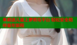 朱莉送儿童上萝莉岛平台 轻松安全陪伴童年旅程