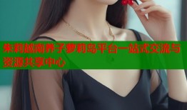 朱莉越南养子萝莉岛平台一站式交流与资源共享中心