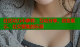 社区动力小萝莉：互动分享、创意展示、社交聚集的乐园