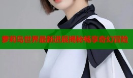 萝莉岛世界最新进展揭秘畅享奇幻冒险