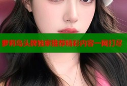 萝莉岛头牌独家推荐精彩内容一网打尽