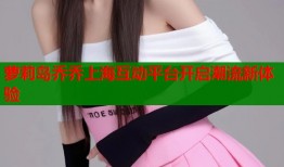 萝莉岛乔乔上海互动平台开启潮流新体验