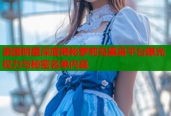 美国明星深度揭秘萝莉岛黑幕平台曝光权力与秘密名单内幕