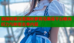 美国明星深度揭秘萝莉岛黑幕平台曝光权力与秘密名单内幕