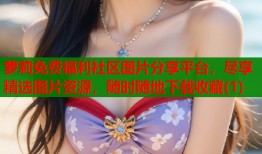萝莉免费福利社区图片分享平台，尽享精选图片资源，随时随地下载收藏(1)