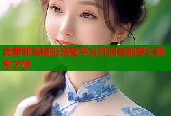 真萝莉岛精彩冒险平台开启你的梦幻探索之旅