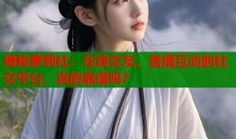 揭秘萝莉社：在线交友、直播互动的社交平台，真的靠谱吗？