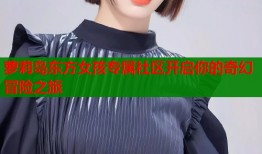 萝莉岛东方女孩专属社区开启你的奇幻冒险之旅
