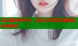 花朵盛开的平台，轻松分享和发现新鲜花卉知识