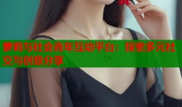 萝莉与社会青年互动平台：探索多元社交与创意分享