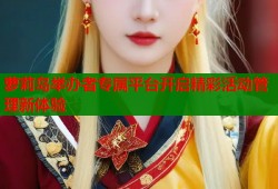 萝莉岛举办者专属平台开启精彩活动管理新体验