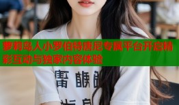 萝莉岛人小罗伯特唐尼专属平台开启精彩互动与独家内容体验