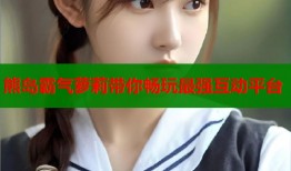 熊岛霸气萝莉带你畅玩最强互动平台
