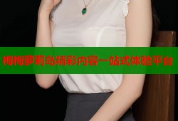 梅梅萝莉岛精彩内容一站式体验平台