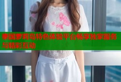 泰国萝莉岛特色体验平台畅享独家服务与精彩互动