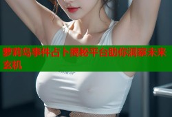 萝莉岛事件占卜揭秘平台助你洞察未来玄机