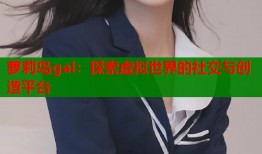 萝莉岛gal：探索虚拟世界的社交与创造平台