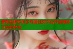萝莉岛伊莎贝尔专属社交平台开启奇妙互动新体验