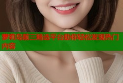 萝莉岛前三精选平台助你轻松发现热门内容