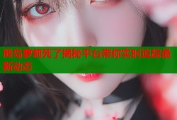 熊岛萝莉死了揭秘平台带你实时追踪最新动态