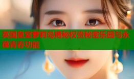 英国皇室萝莉岛揭秘权贵秘密乐园与永葆青春功能