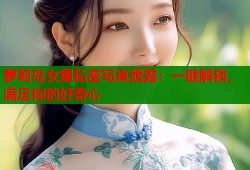 萝莉岛女星私密写真泄露：一键解锁，满足你的好奇心