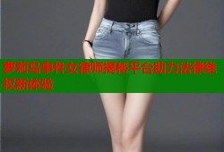 萝莉岛事件女律师揭秘平台助力法律维权新体验