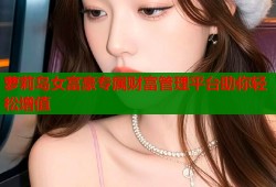 萝莉岛女富豪专属财富管理平台助你轻松增值