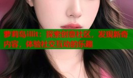 萝莉岛illit：探索创意社区，发现新奇内容，体验社交互动的乐趣