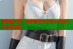 萝莉岛之歌：探索音乐社交平台的魅力与互动体验