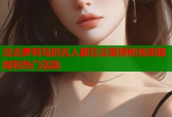 没去萝莉岛的名人都在这里揭秘独家趣闻和热门话题