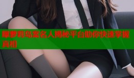 曝萝莉岛案名人揭秘平台助你快速掌握真相