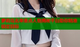萝莉岛名单重点人物揭秘平台助你精准锁定目标