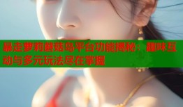 暴走萝莉蘑菇岛平台功能揭秘：趣味互动与多元玩法尽在掌握