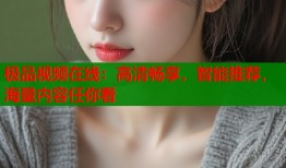 极品视频在线：高清畅享，智能推荐，海量内容任你看