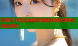 萝莉岛下载安卓畅享海量游戏资源快速稳定体验