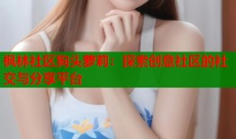 枫林社区狗头萝莉：探索创意社区的社交与分享平台