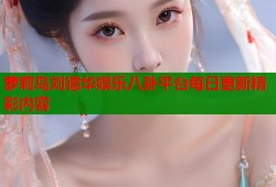 萝莉岛刘德华娱乐八卦平台每日更新精彩内容