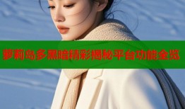 萝莉岛多黑暗精彩揭秘平台功能全览