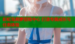 彩虹岛莉萝冒险中心 打造专属成长与任务体验