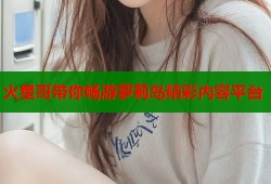 火星哥带你畅游萝莉岛精彩内容平台