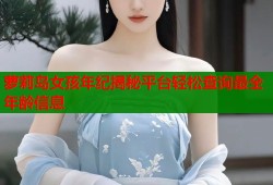 萝莉岛女孩年纪揭秘平台轻松查询最全年龄信息